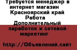 Требуется менеджер в интернет-магазин  - Красноярский край Работа » Дополнительный заработок и сетевой маркетинг   